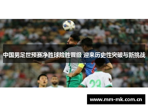 中国男足世预赛净胜球险胜晋级 迎来历史性突破与新挑战 中国男足世预赛净胜球险胜晋级 迎来历史性突破与新挑战
