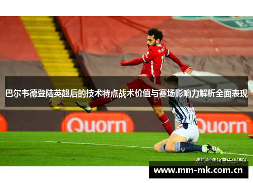 巴尔韦德登陆英超后的技术特点战术价值与赛场影响力解析全面表现