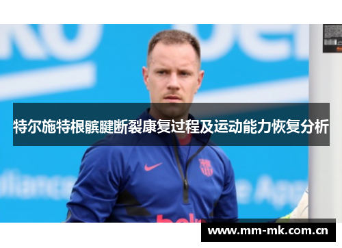 特尔施特根髌腱断裂康复过程及运动能力恢复分析 特尔施特根髌腱断裂康复过程及运动能力恢复分析