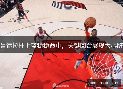 鲁德拉杆上篮稳稳命中，关键回合展现大心脏