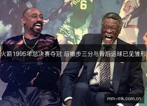 火箭1995年总决赛夺冠 后撤步三分与背后运球已见雏形 火箭1995年总决赛夺冠 后撤步三分与背后运球已见雏形
