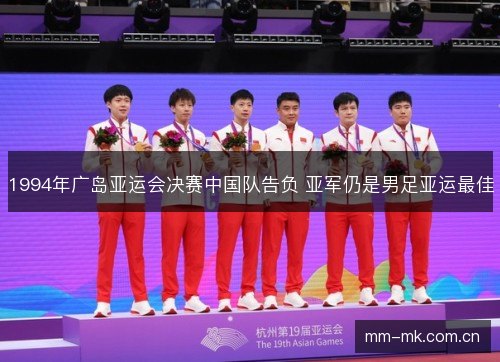 1994年广岛亚运会决赛中国队告负 亚军仍是男足亚运最佳